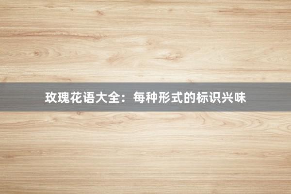 玫瑰花语大全：每种形式的标识兴味