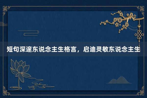 短句深邃东说念主生格言，启迪灵敏东说念主生